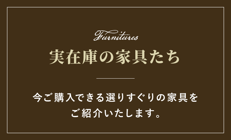 【実在庫の家具たち】今ご購入できる選りすぐりの家具をご紹介いたします。